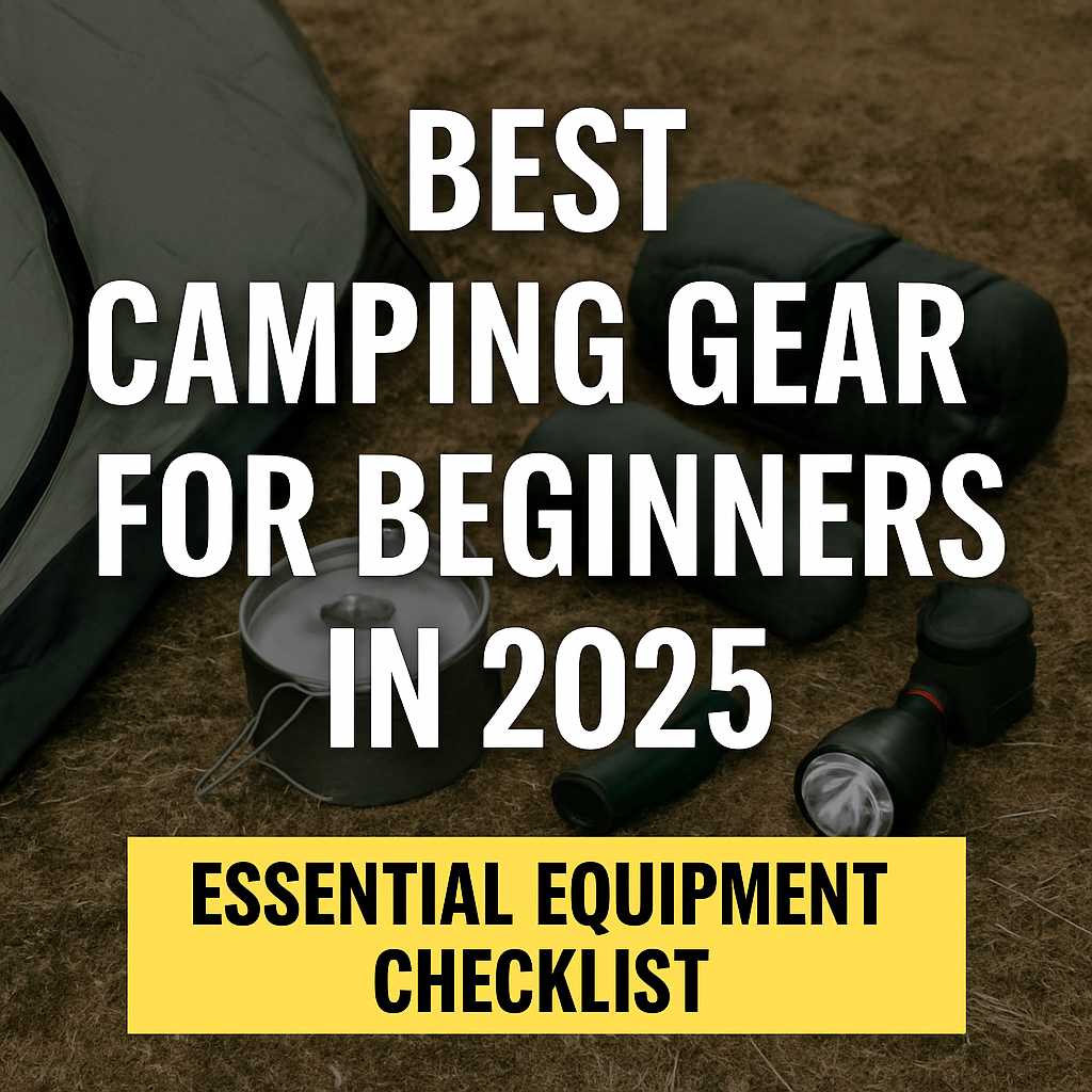 Best camping gear for beginners in 2025 — essential equipment checklist for new campers including tent, sleeping bag, cooking tools, and lighting gear